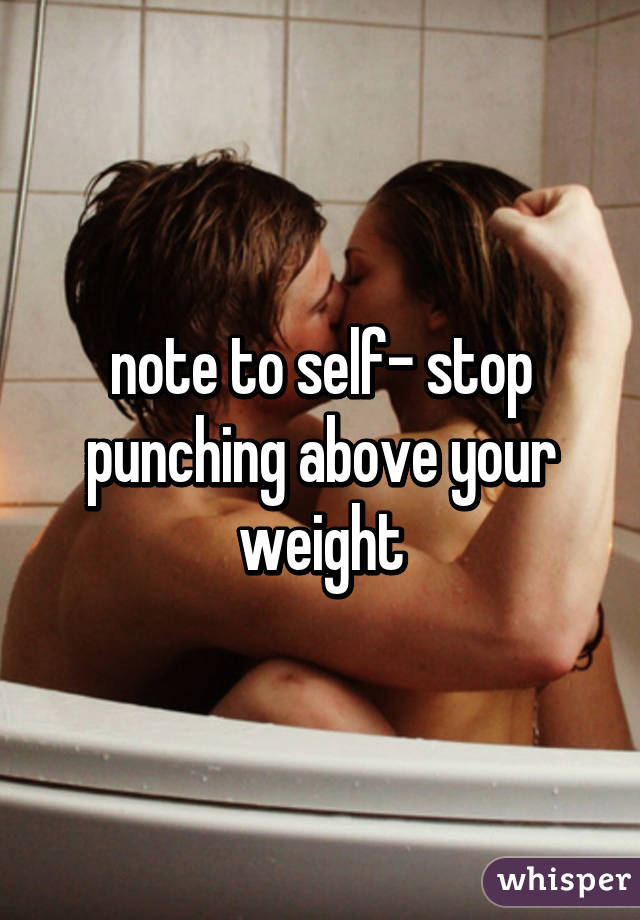 note to self- stop punching above your weight