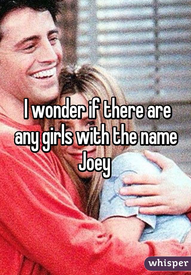  I wonder if there are any girls with the name Joey 