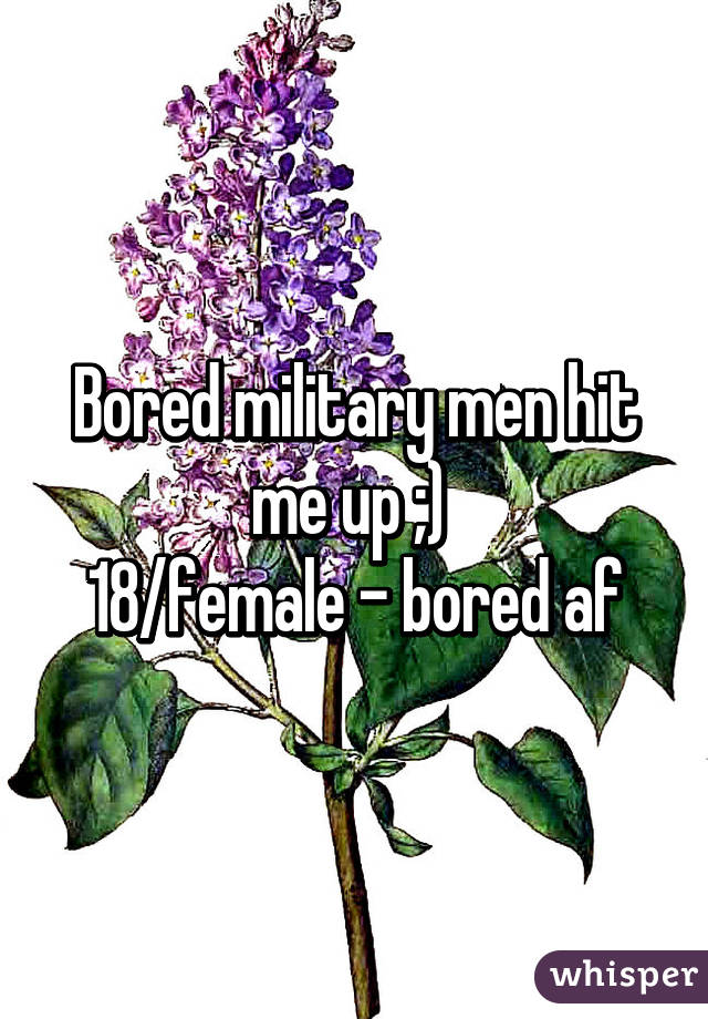 Bored military men hit me up ;) 
18/female - bored af