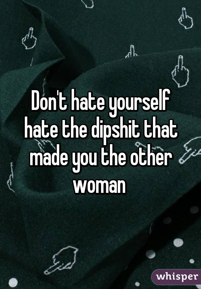 Don't hate yourself hate the dipshit that made you the other woman 