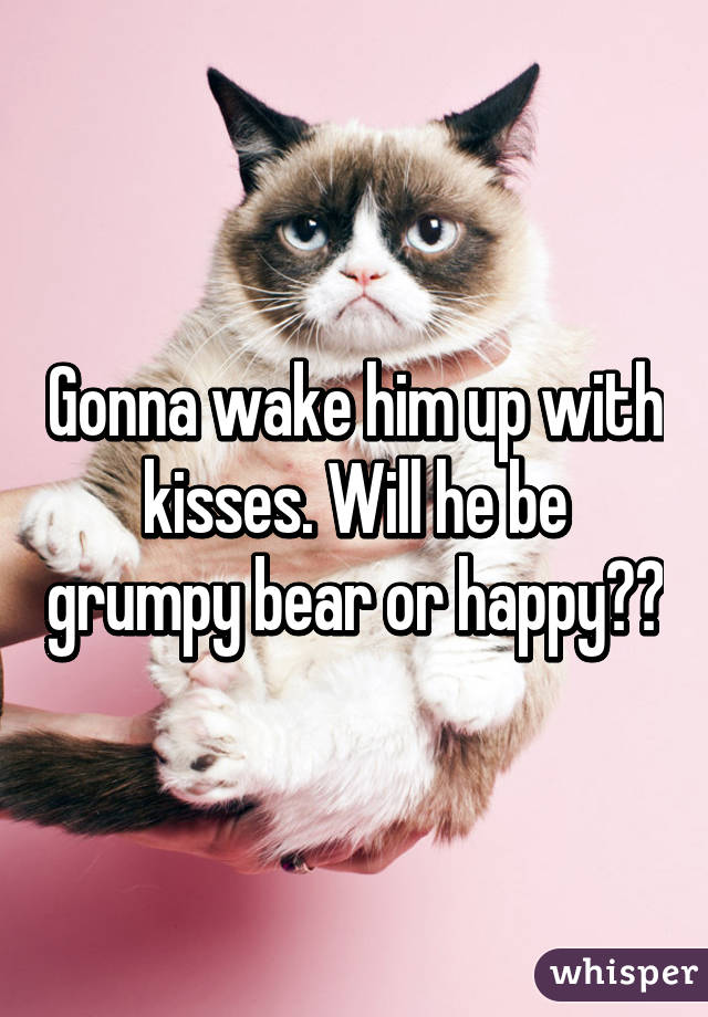 Gonna wake him up with kisses. Will he be grumpy bear or happy??