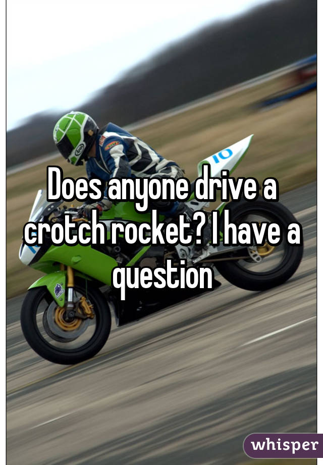 Does anyone drive a crotch rocket? I have a question