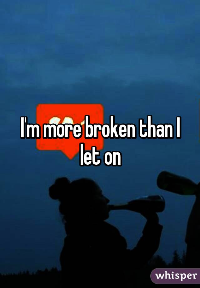 I'm more broken than I let on