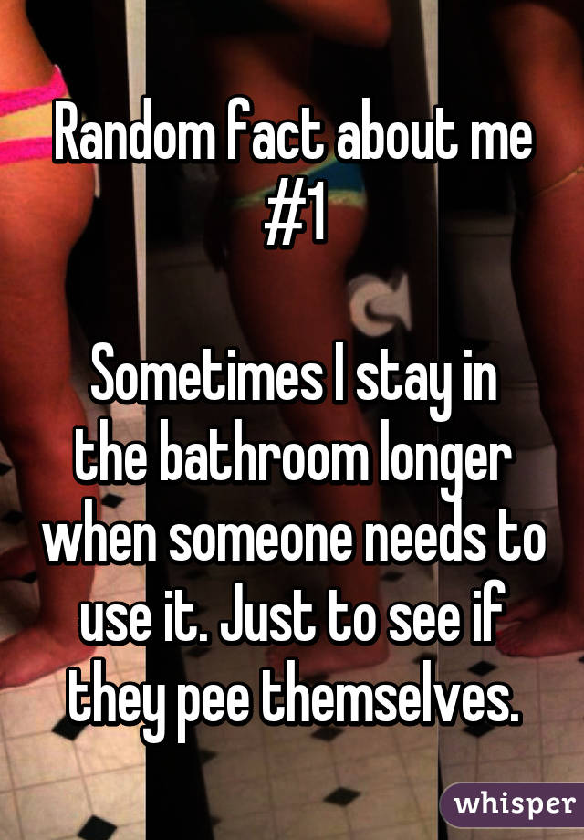 Random fact about me #1

Sometimes I stay in the bathroom longer when someone needs to use it. Just to see if they pee themselves.