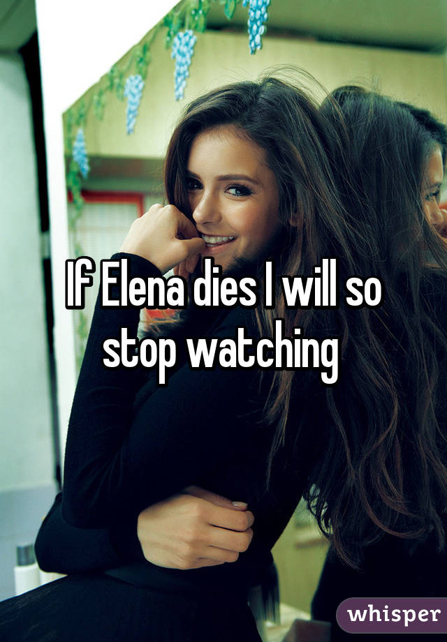 If Elena dies I will so stop watching 