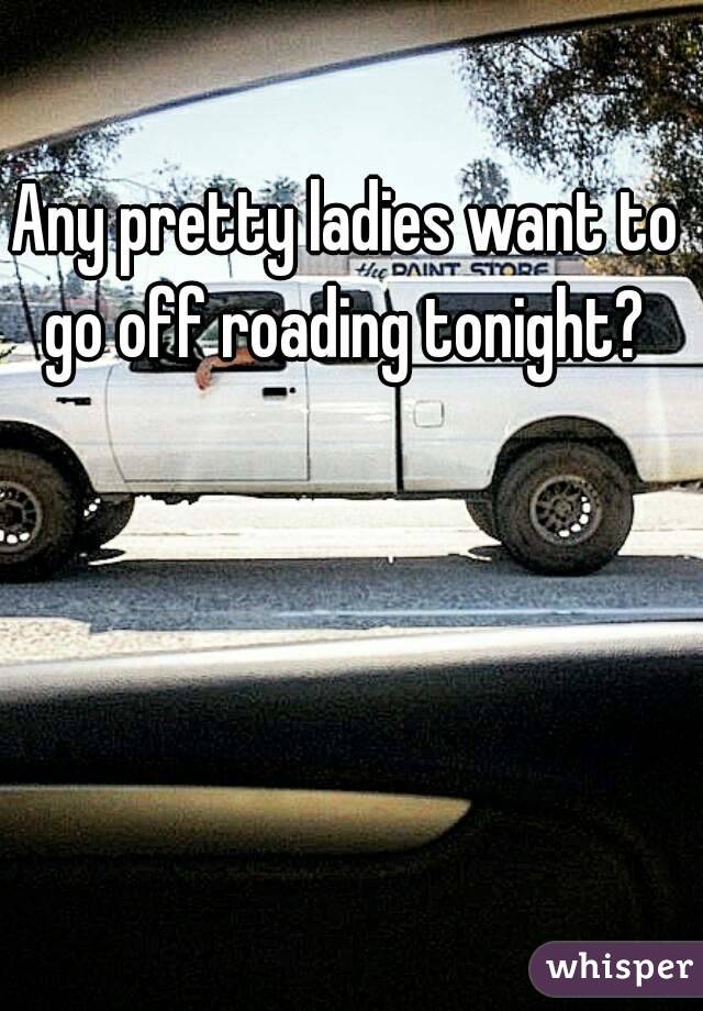 Any pretty ladies want to go off roading tonight? 