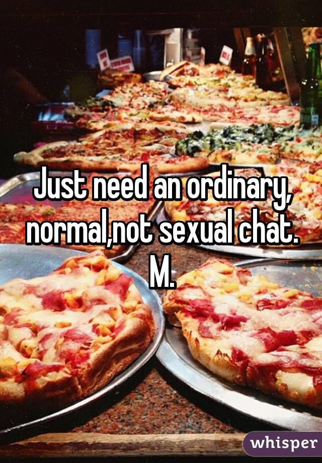 Just need an ordinary, normal,not sexual chat. M.