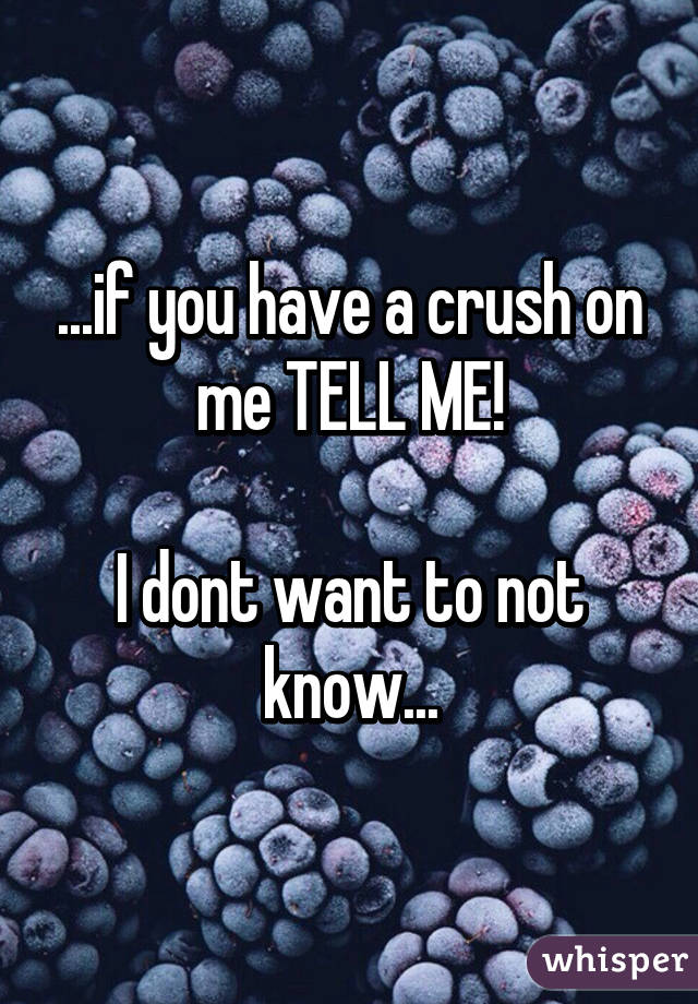 ...if you have a crush on me TELL ME!

I dont want to not know...