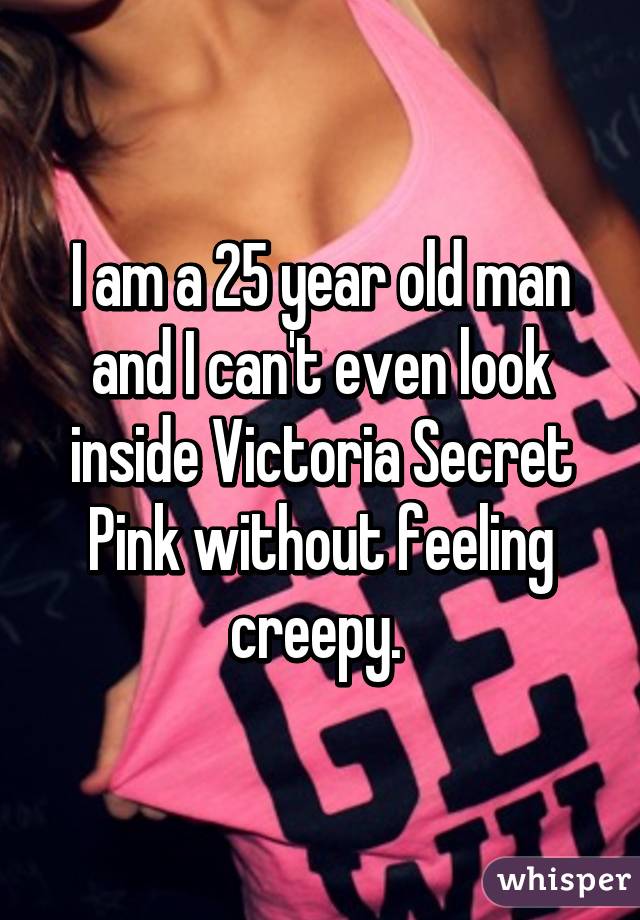 I am a 25 year old man and I can't even look inside Victoria Secret Pink without feeling creepy. 