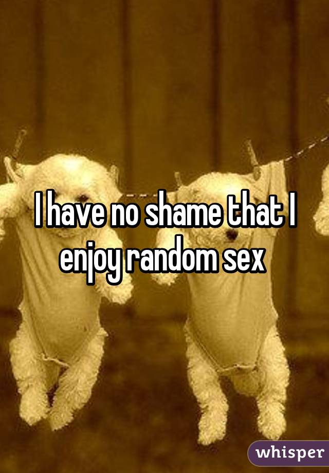 I have no shame that I enjoy random sex 