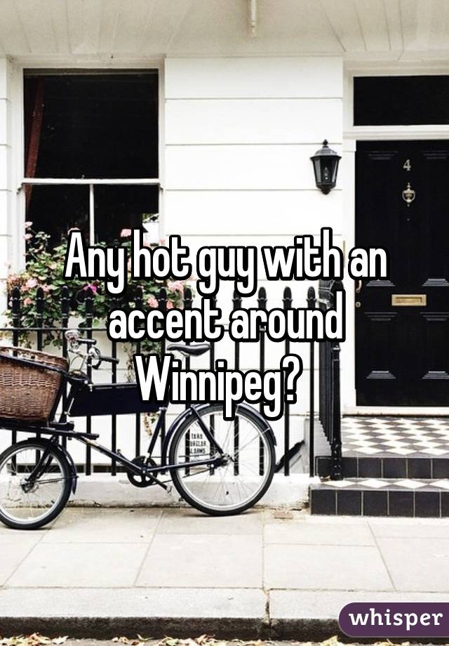 Any hot guy with an accent around Winnipeg?  