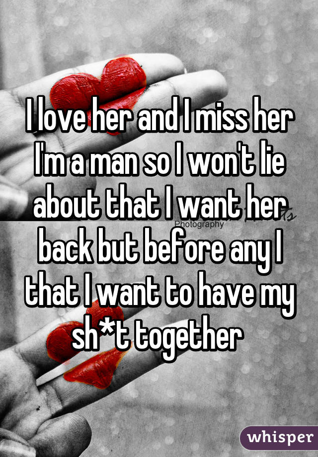 I love her and I miss her I'm a man so I won't lie about that I want her back but before any I that I want to have my sh*t together 