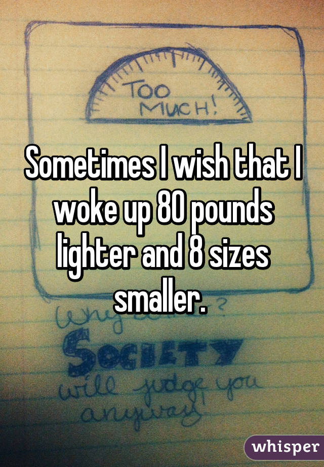 Sometimes I wish that I woke up 80 pounds lighter and 8 sizes smaller. 