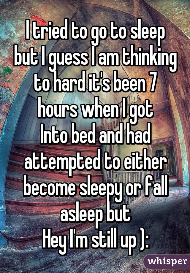 I tried to go to sleep but I guess I am thinking to hard it's been 7 hours when I got
Into bed and had attempted to either become sleepy or fall asleep but
Hey I'm still up ):