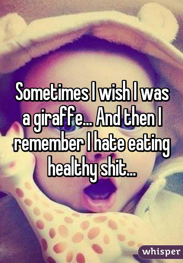 Sometimes I wish I was a giraffe... And then I remember I hate eating healthy shit...