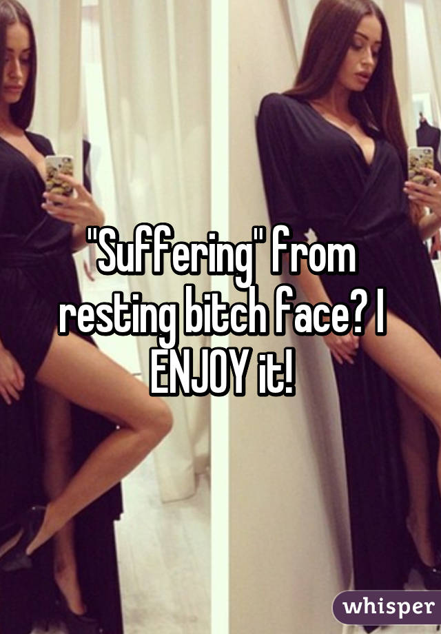 "Suffering" from resting bitch face? I ENJOY it!