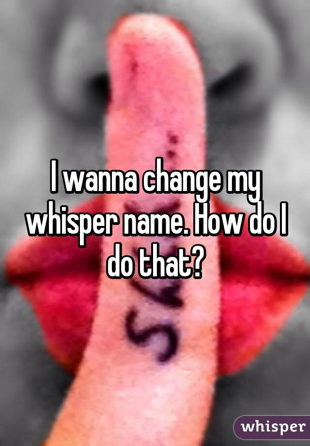 I wanna change my whisper name. How do I do that?