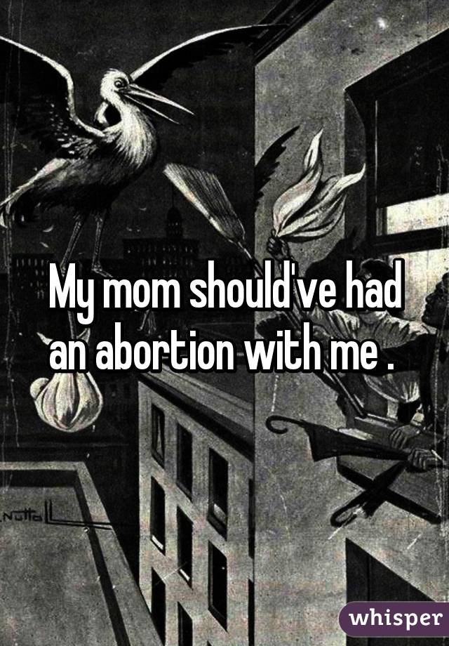 My mom should've had an abortion with me . 