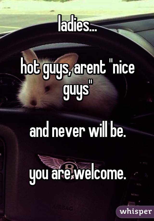 ladies...

hot guys, arent "nice guys"

and never will be.

you are welcome.
