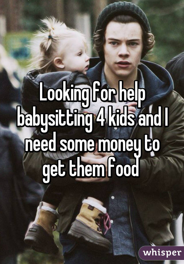 Looking for help babysitting 4 kids and I need some money to get them food 