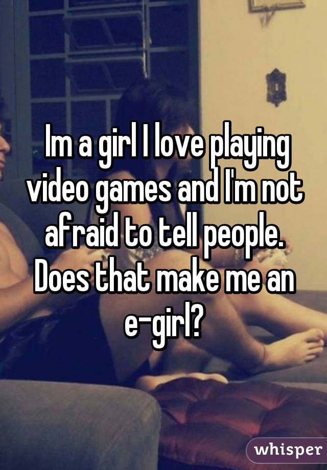  Im a girl I love playing video games and I'm not afraid to tell people. Does that make me an e-girl?