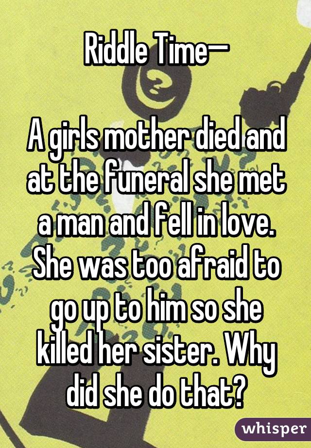 Riddle Time—

A girls mother died and at the funeral she met a man and fell in love. She was too afraid to go up to him so she killed her sister. Why did she do that?