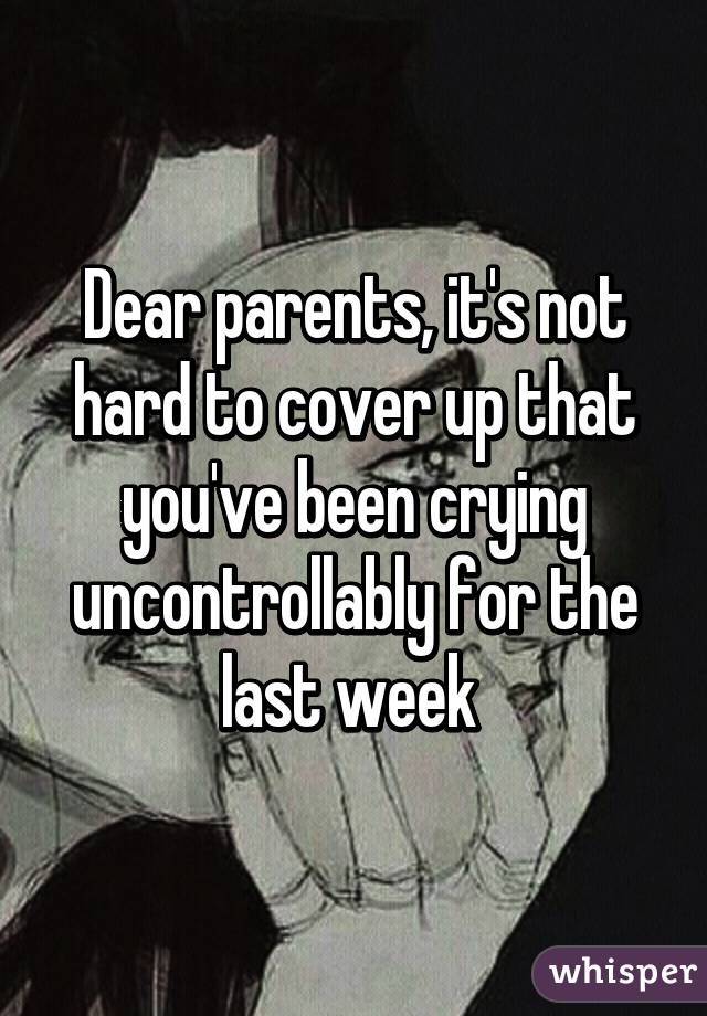 Dear parents, it's not hard to cover up that you've been crying uncontrollably for the last week 