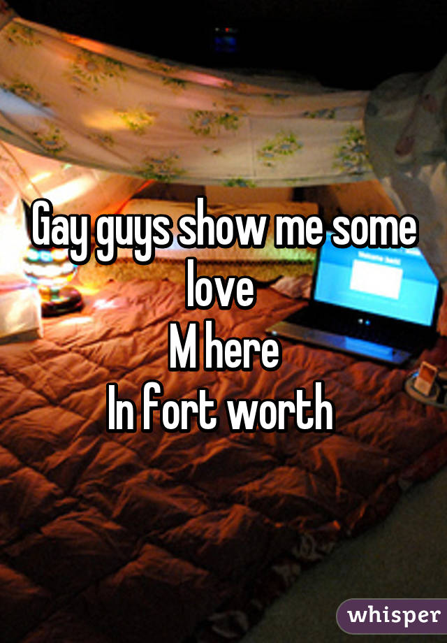 Gay guys show me some love 
M here
In fort worth 