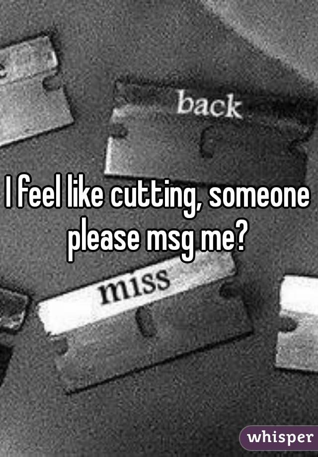 I feel like cutting, someone please msg me? 