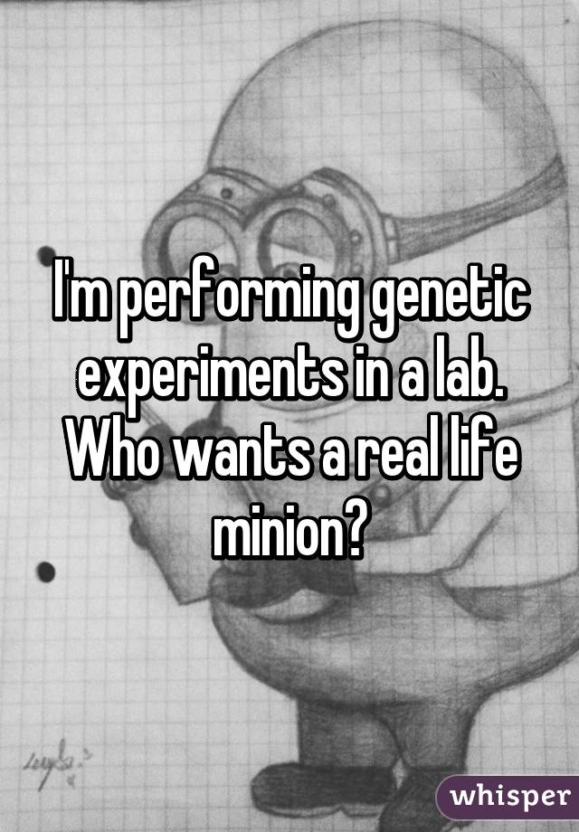 I'm performing genetic experiments in a lab. Who wants a real life minion?