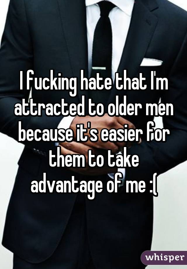 I fucking hate that I'm attracted to older men because it's easier for them to take advantage of me :(