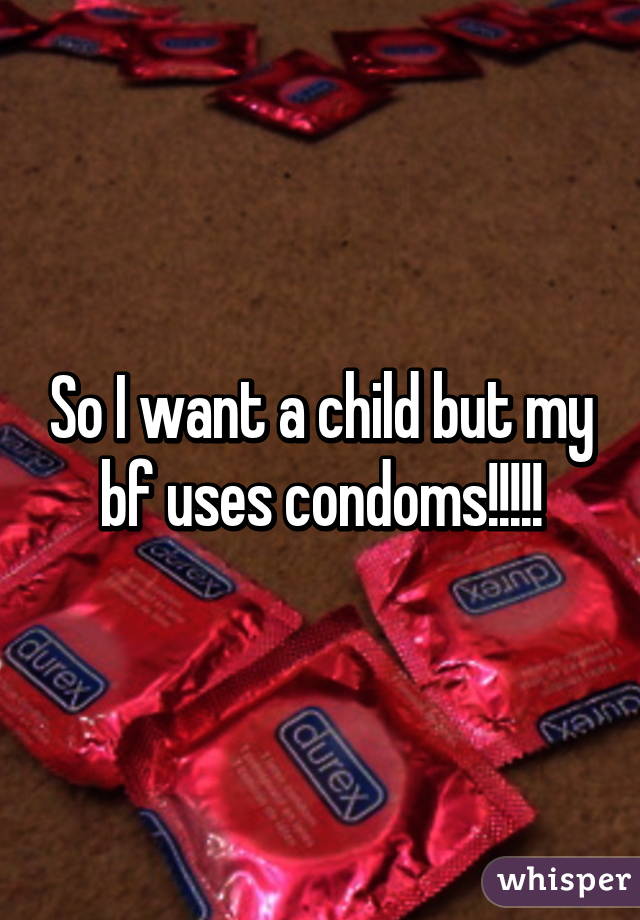 So I want a child but my bf uses condoms!!!!!