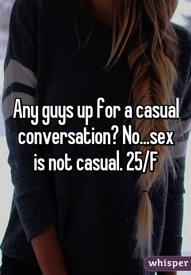 Any guys up for a casual conversation? No...sex is not casual. 25/F