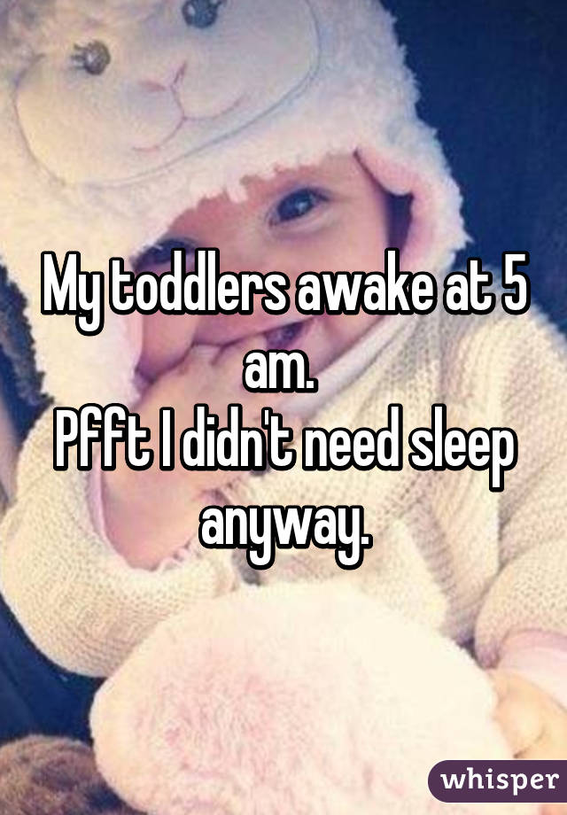 My toddlers awake at 5 am. 
Pfft I didn't need sleep anyway.