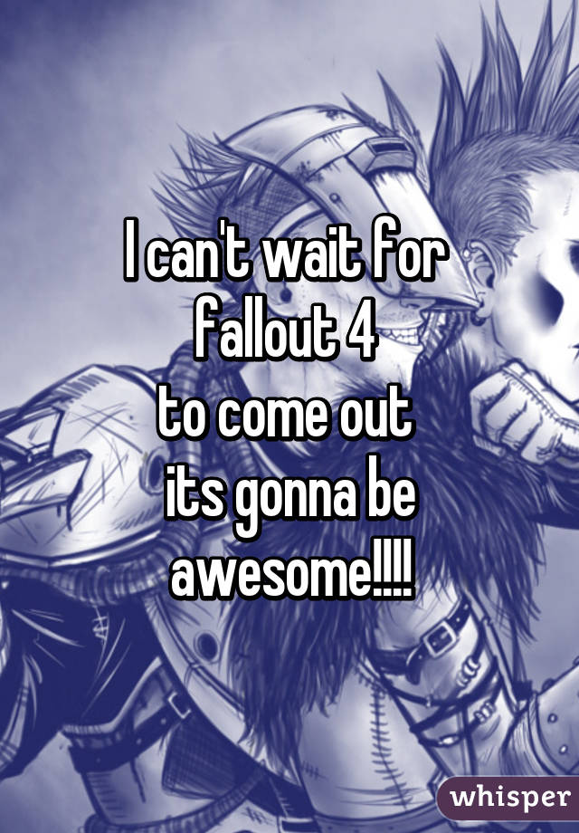 I can't wait for 
fallout 4 
to come out 
its gonna be awesome!!!!