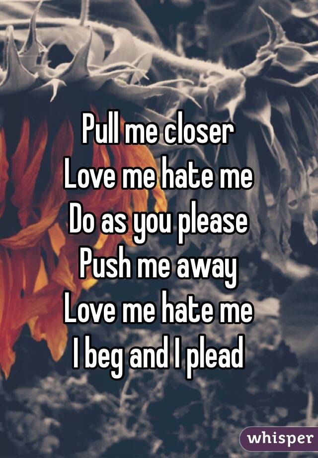 Pull me closer
Love me hate me
Do as you please
Push me away
Love me hate me
I beg and I plead