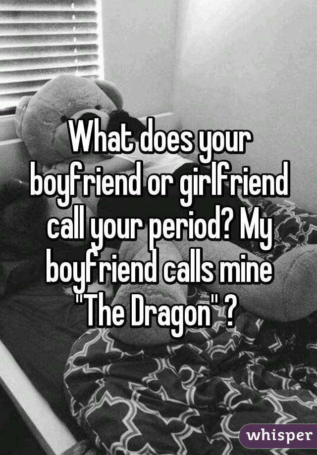 What does your boyfriend or girlfriend call your period? My boyfriend calls mine "The Dragon" 🐉 