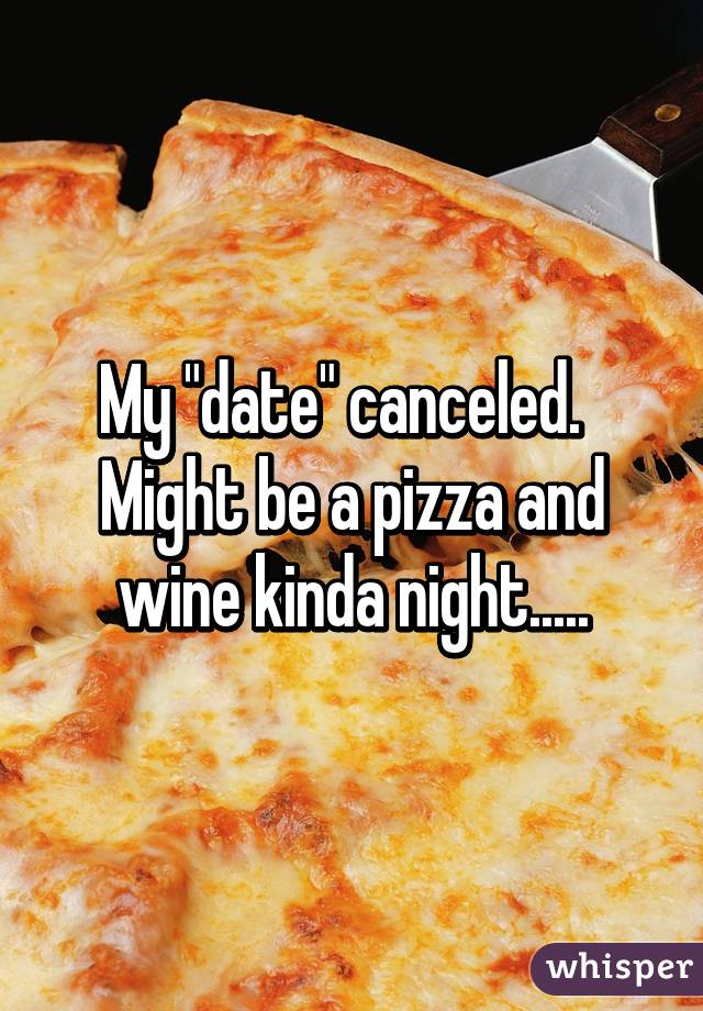 My "date" canceled.   Might be a pizza and wine kinda night.....