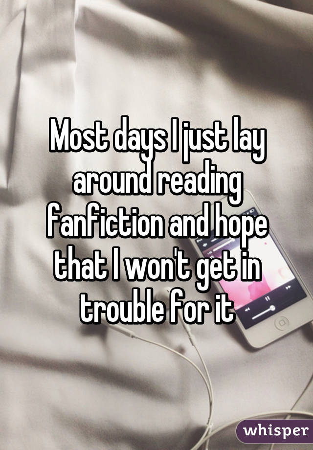 Most days I just lay around reading fanfiction and hope that I won't get in trouble for it