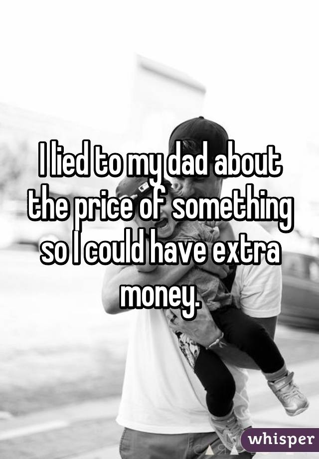 I lied to my dad about the price of something so I could have extra money.