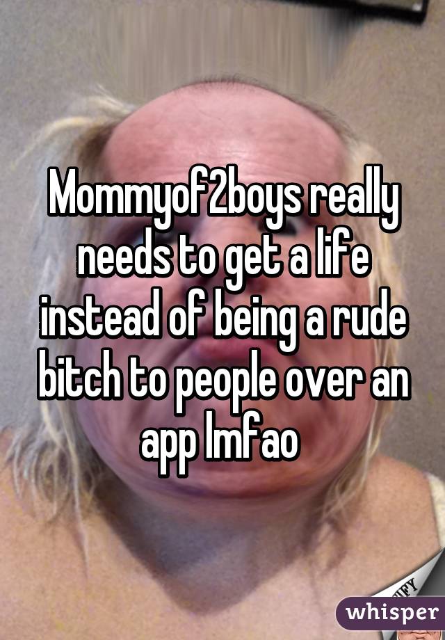 Mommyof2boys really needs to get a life instead of being a rude bitch to people over an app lmfao 