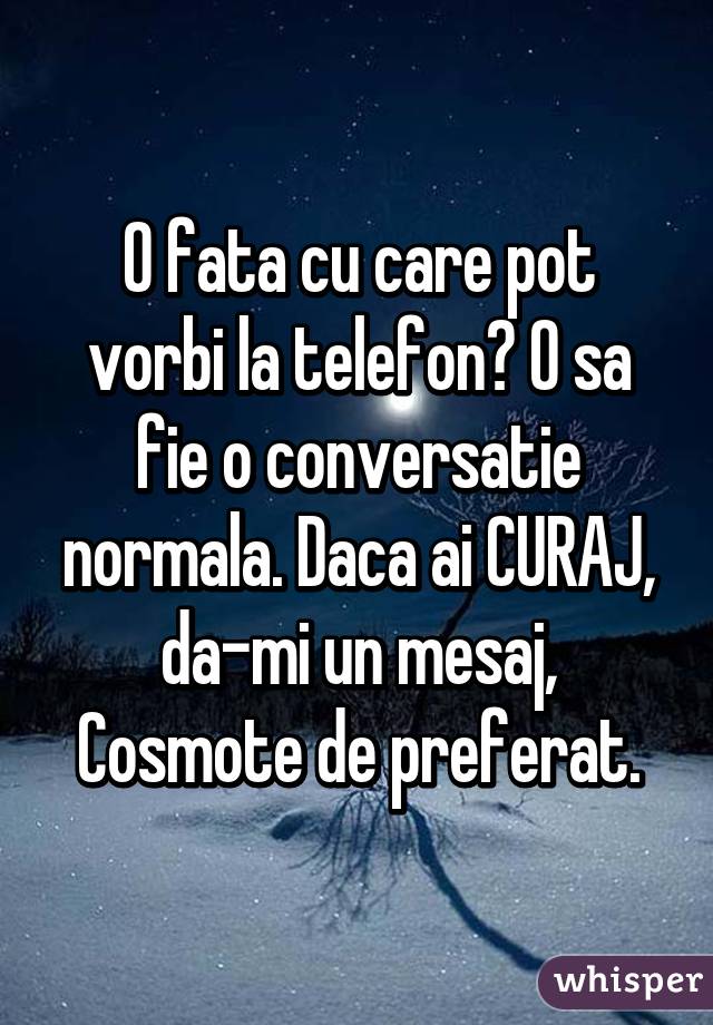 O fata cu care pot vorbi la telefon? O sa fie o conversatie normala. Daca ai CURAJ, da-mi un mesaj, Cosmote de preferat.