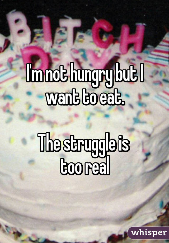 I'm not hungry but I want to eat.

The struggle is 
too real