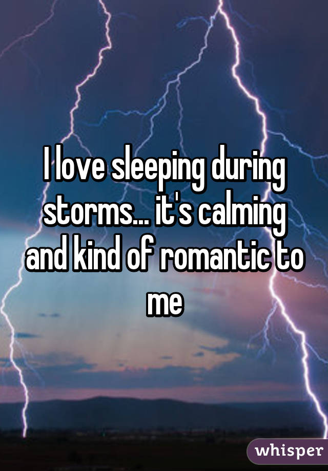 I love sleeping during storms... it's calming and kind of romantic to me