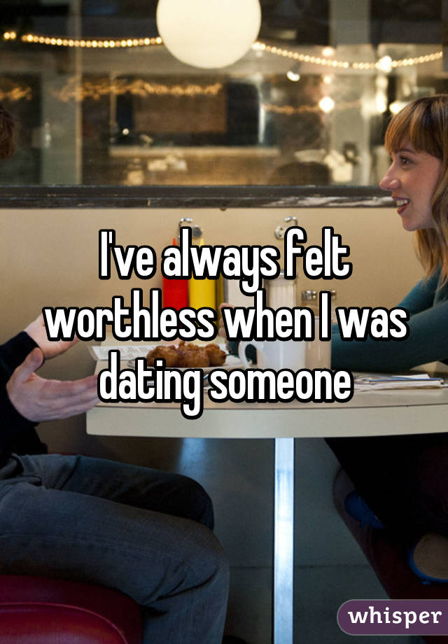 I've always felt worthless when I was dating someone