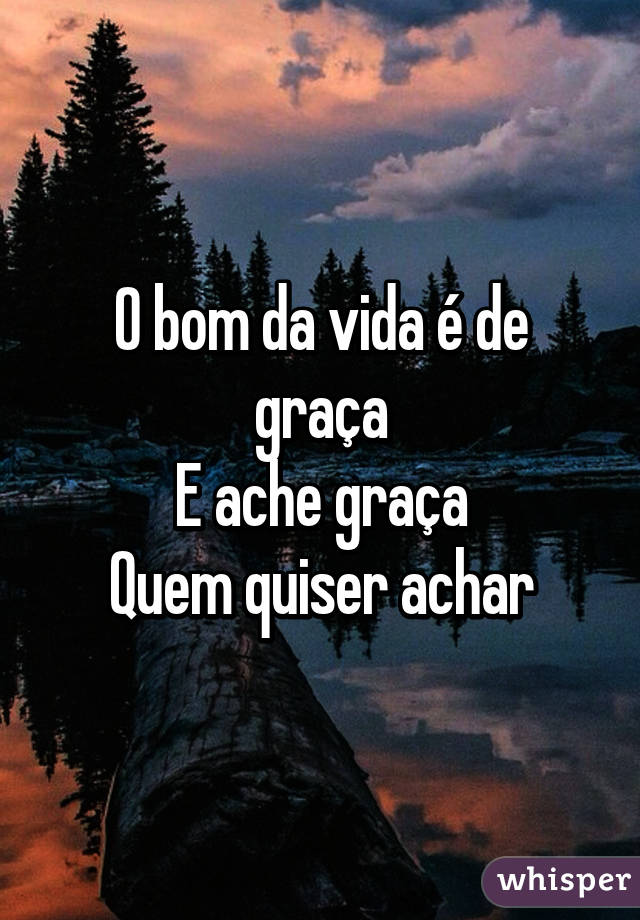 O bom da vida é de graça
E ache graça
Quem quiser achar