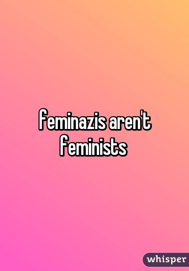 feminazis aren't feminists 