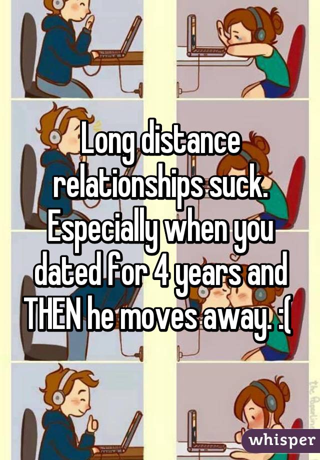 Long distance relationships suck. Especially when you dated for 4 years and THEN he moves away. :( 