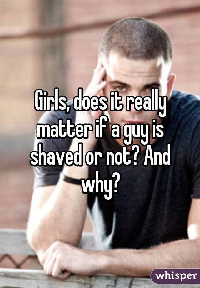 Girls, does it really matter if a guy is shaved or not? And why?