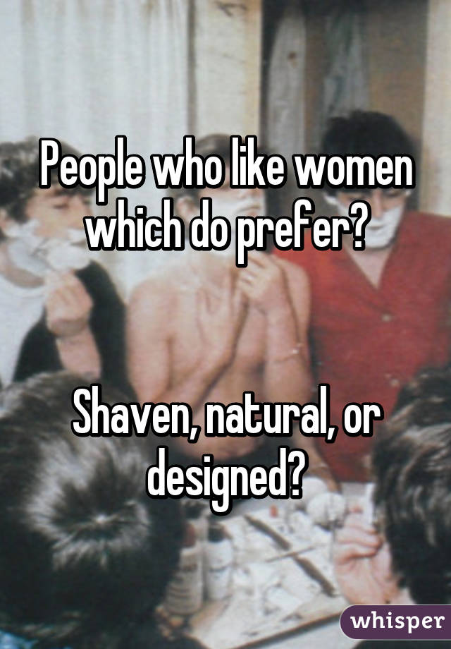 People who like women which do prefer?


Shaven, natural, or designed?